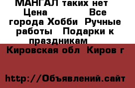 МАНГАЛ таких нет › Цена ­ 40 000 - Все города Хобби. Ручные работы » Подарки к праздникам   . Кировская обл.,Киров г.